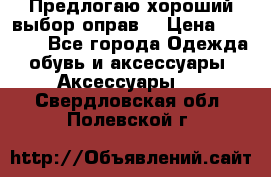 Предлогаю хороший выбор оправ  › Цена ­ 1 000 - Все города Одежда, обувь и аксессуары » Аксессуары   . Свердловская обл.,Полевской г.